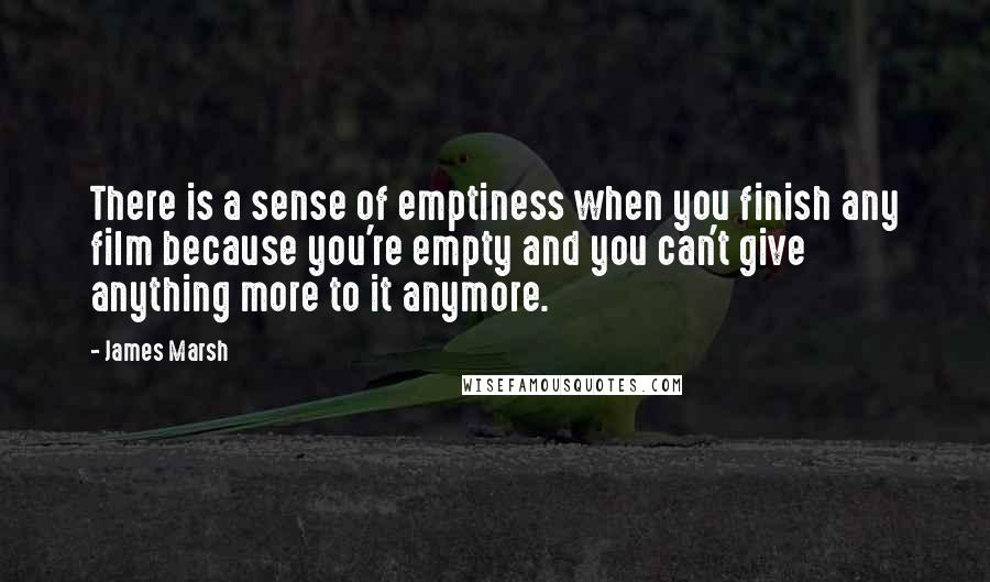 James Marsh Quotes: There is a sense of emptiness when you finish any film because you're empty and you can't give anything more to it anymore.