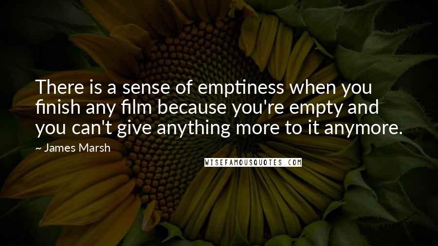 James Marsh Quotes: There is a sense of emptiness when you finish any film because you're empty and you can't give anything more to it anymore.