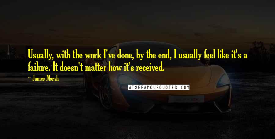 James Marsh Quotes: Usually, with the work I've done, by the end, I usually feel like it's a failure. It doesn't matter how it's received.