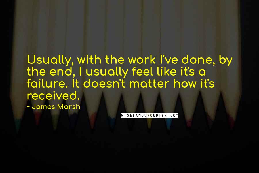 James Marsh Quotes: Usually, with the work I've done, by the end, I usually feel like it's a failure. It doesn't matter how it's received.