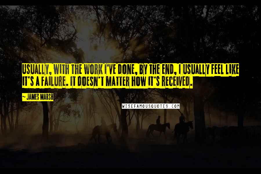 James Marsh Quotes: Usually, with the work I've done, by the end, I usually feel like it's a failure. It doesn't matter how it's received.