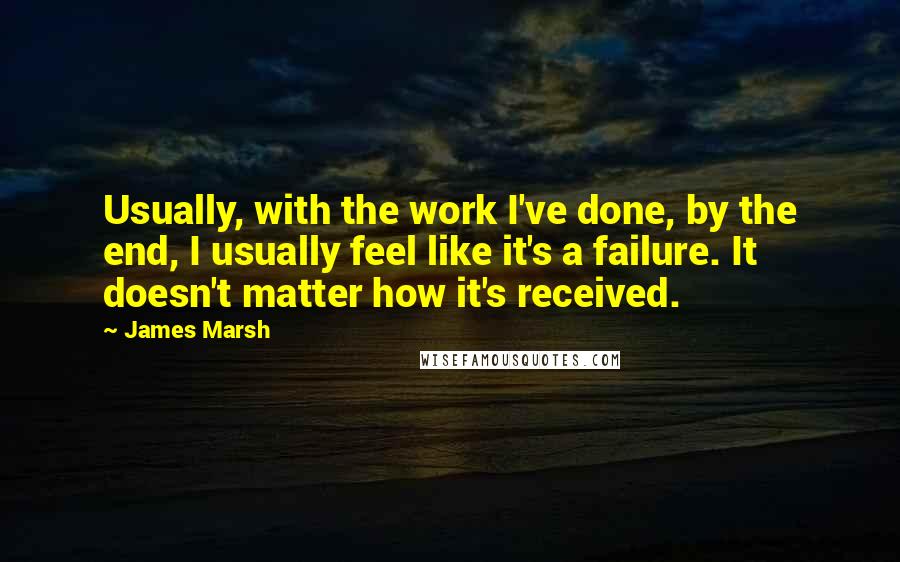 James Marsh Quotes: Usually, with the work I've done, by the end, I usually feel like it's a failure. It doesn't matter how it's received.