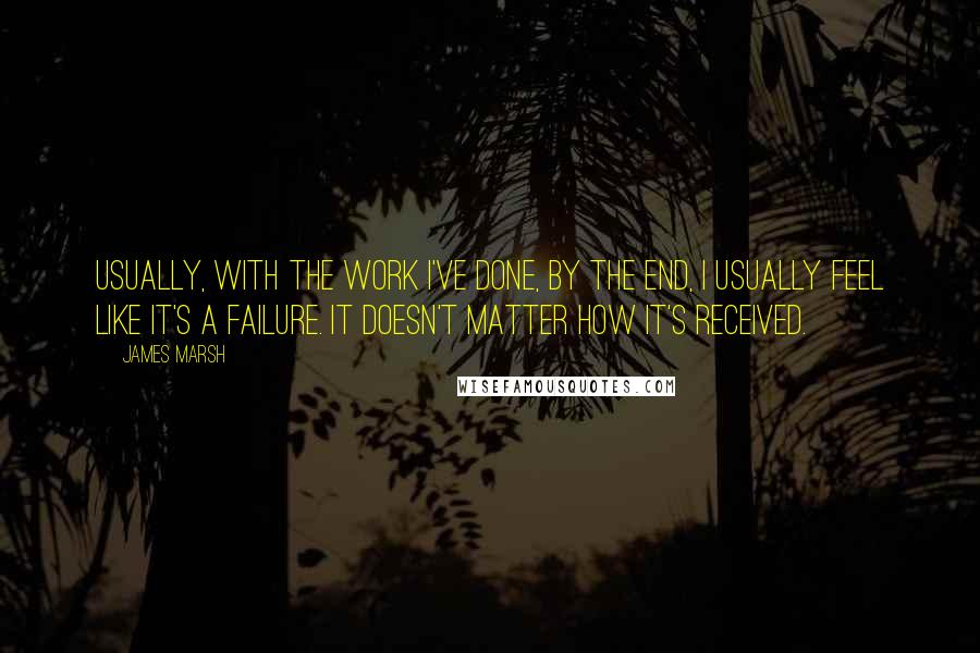 James Marsh Quotes: Usually, with the work I've done, by the end, I usually feel like it's a failure. It doesn't matter how it's received.