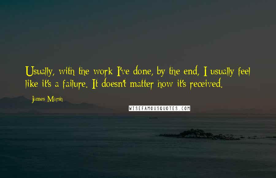 James Marsh Quotes: Usually, with the work I've done, by the end, I usually feel like it's a failure. It doesn't matter how it's received.