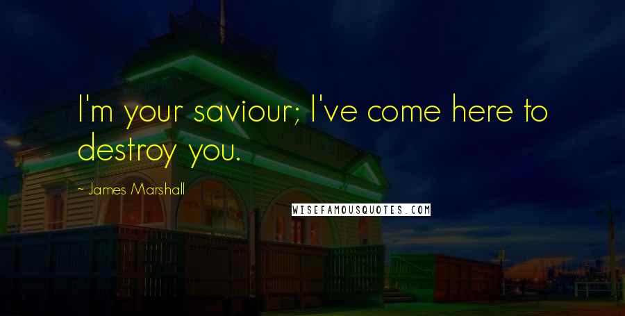 James Marshall Quotes: I'm your saviour; I've come here to destroy you.