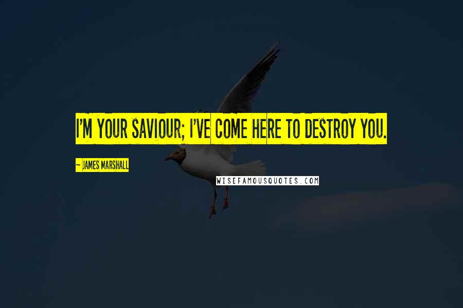 James Marshall Quotes: I'm your saviour; I've come here to destroy you.