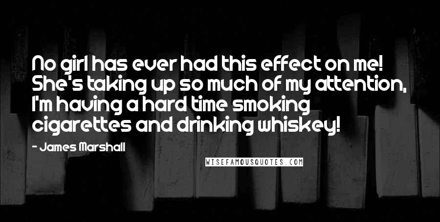 James Marshall Quotes: No girl has ever had this effect on me! She's taking up so much of my attention, I'm having a hard time smoking cigarettes and drinking whiskey!