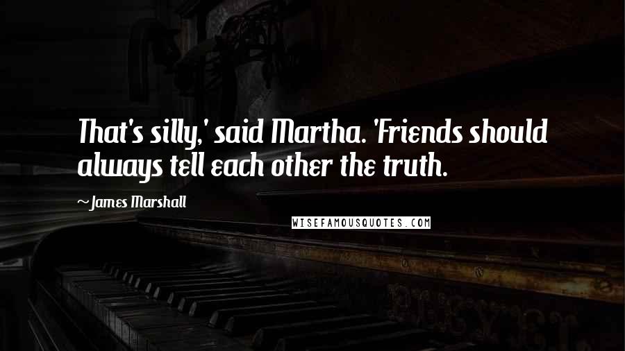 James Marshall Quotes: That's silly,' said Martha. 'Friends should always tell each other the truth.