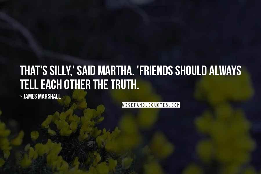 James Marshall Quotes: That's silly,' said Martha. 'Friends should always tell each other the truth.