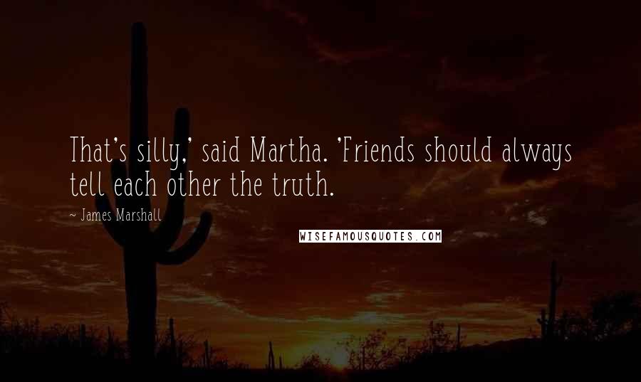 James Marshall Quotes: That's silly,' said Martha. 'Friends should always tell each other the truth.