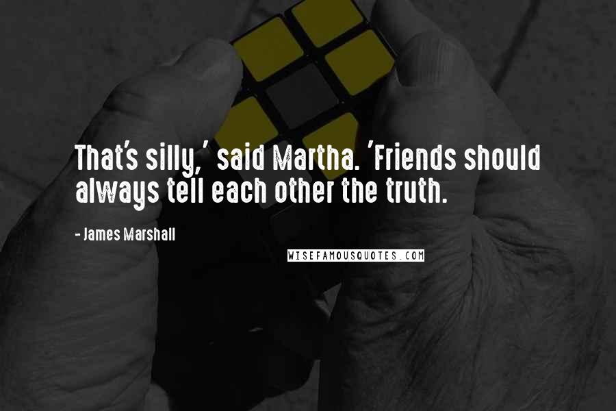 James Marshall Quotes: That's silly,' said Martha. 'Friends should always tell each other the truth.