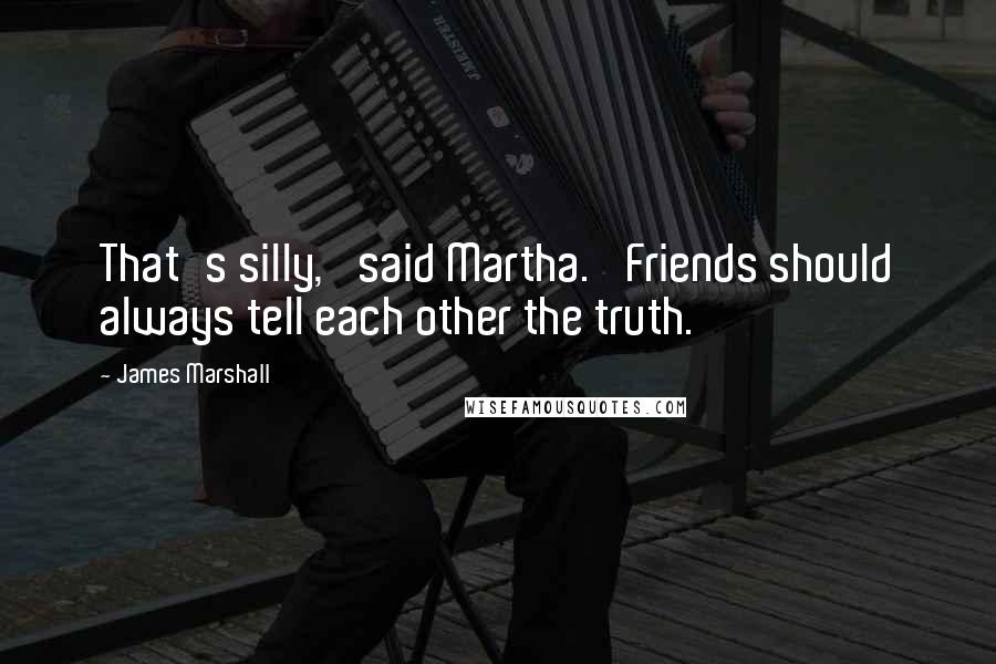 James Marshall Quotes: That's silly,' said Martha. 'Friends should always tell each other the truth.