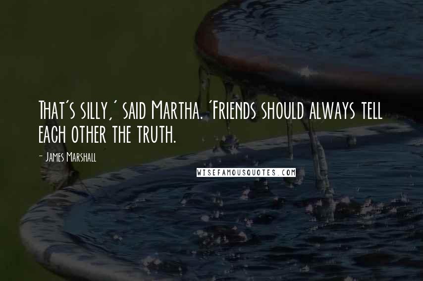 James Marshall Quotes: That's silly,' said Martha. 'Friends should always tell each other the truth.