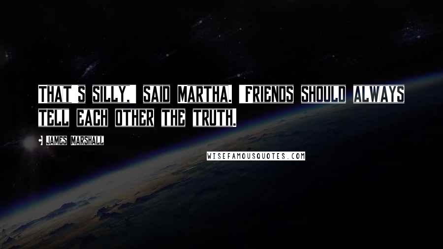 James Marshall Quotes: That's silly,' said Martha. 'Friends should always tell each other the truth.