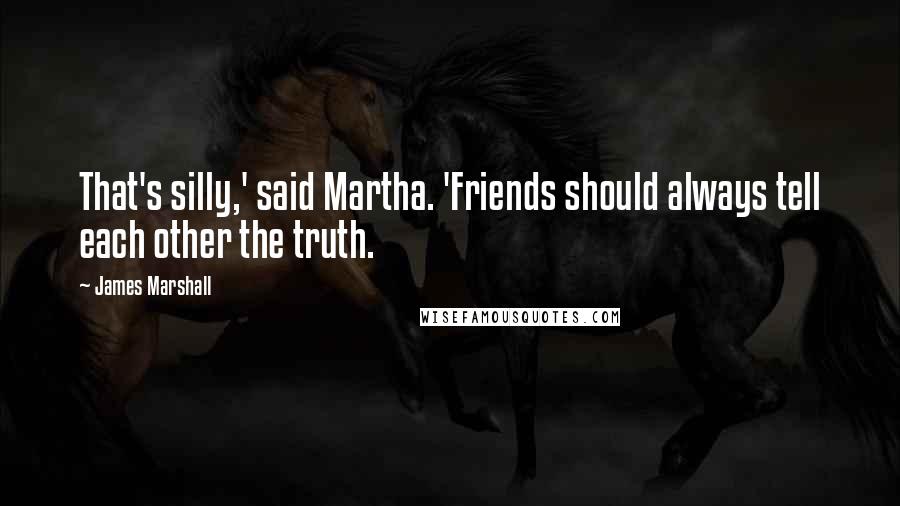 James Marshall Quotes: That's silly,' said Martha. 'Friends should always tell each other the truth.