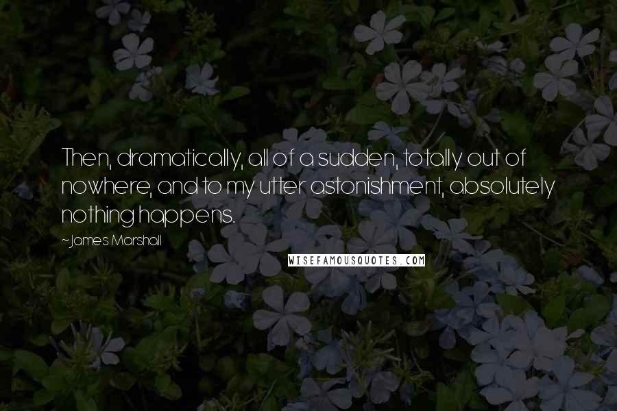 James Marshall Quotes: Then, dramatically, all of a sudden, totally out of nowhere, and to my utter astonishment, absolutely nothing happens.