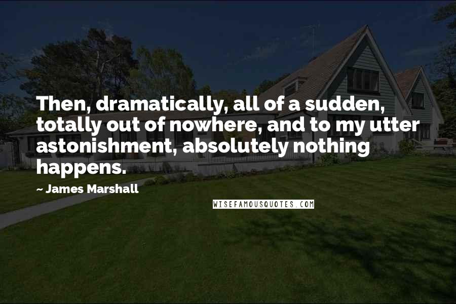 James Marshall Quotes: Then, dramatically, all of a sudden, totally out of nowhere, and to my utter astonishment, absolutely nothing happens.