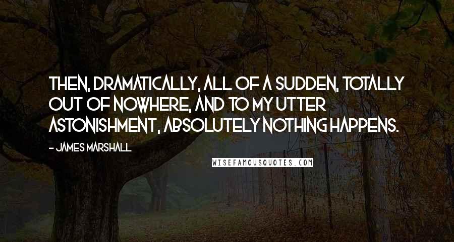 James Marshall Quotes: Then, dramatically, all of a sudden, totally out of nowhere, and to my utter astonishment, absolutely nothing happens.