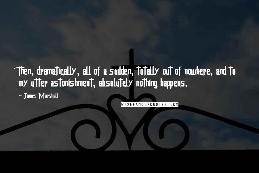 James Marshall Quotes: Then, dramatically, all of a sudden, totally out of nowhere, and to my utter astonishment, absolutely nothing happens.