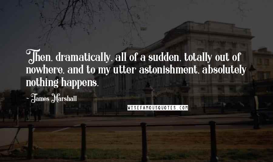 James Marshall Quotes: Then, dramatically, all of a sudden, totally out of nowhere, and to my utter astonishment, absolutely nothing happens.