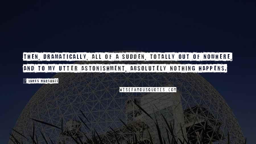 James Marshall Quotes: Then, dramatically, all of a sudden, totally out of nowhere, and to my utter astonishment, absolutely nothing happens.