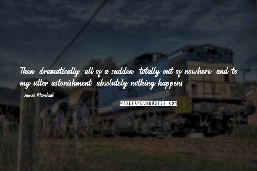 James Marshall Quotes: Then, dramatically, all of a sudden, totally out of nowhere, and to my utter astonishment, absolutely nothing happens.