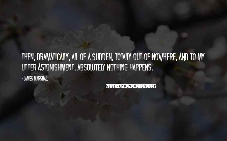 James Marshall Quotes: Then, dramatically, all of a sudden, totally out of nowhere, and to my utter astonishment, absolutely nothing happens.