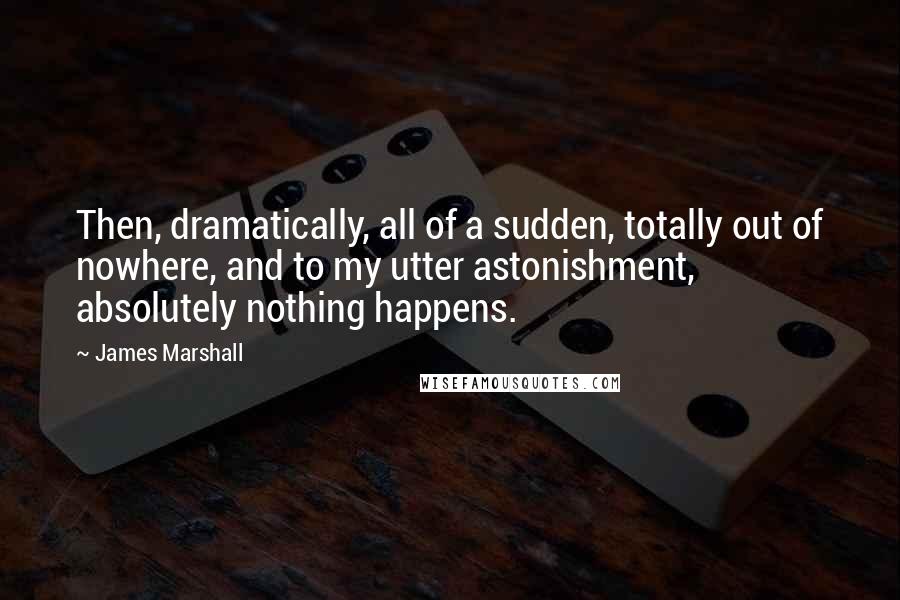 James Marshall Quotes: Then, dramatically, all of a sudden, totally out of nowhere, and to my utter astonishment, absolutely nothing happens.