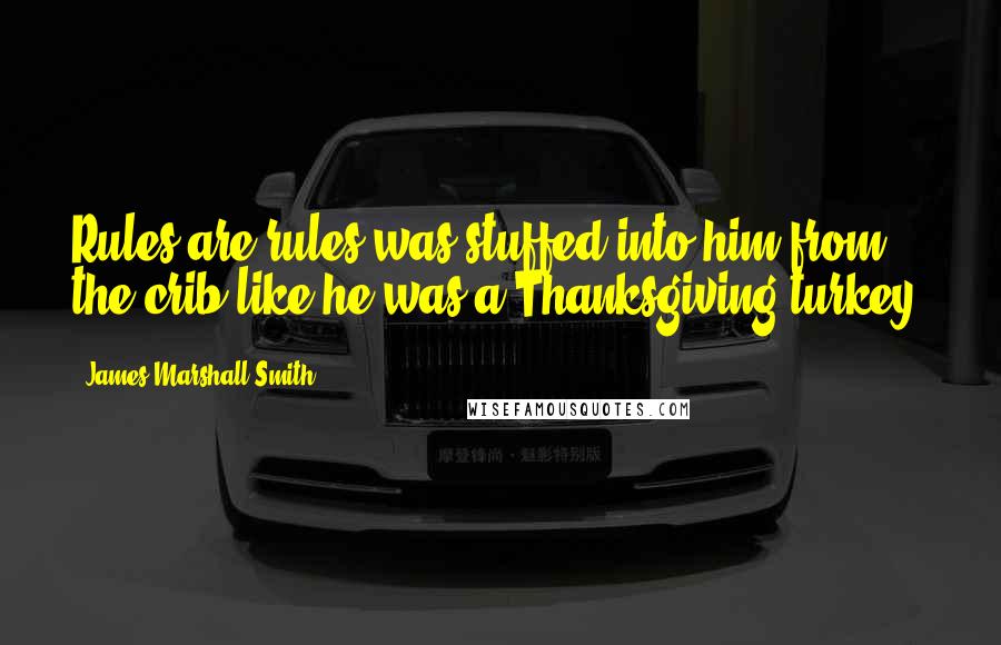 James Marshall Smith Quotes: Rules are rules was stuffed into him from the crib like he was a Thanksgiving turkey.