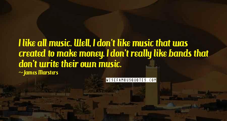 James Marsters Quotes: I like all music. Well, I don't like music that was created to make money. I don't really like bands that don't write their own music.