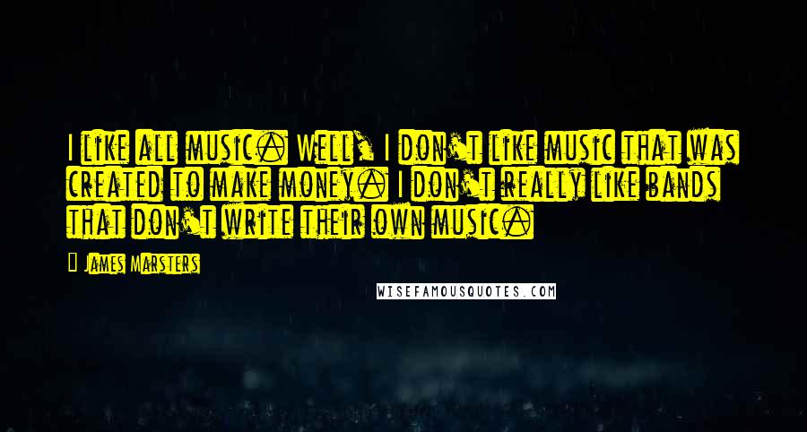 James Marsters Quotes: I like all music. Well, I don't like music that was created to make money. I don't really like bands that don't write their own music.