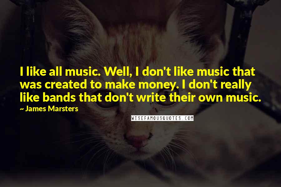 James Marsters Quotes: I like all music. Well, I don't like music that was created to make money. I don't really like bands that don't write their own music.