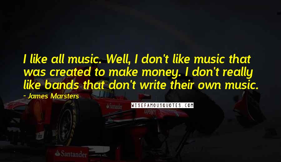 James Marsters Quotes: I like all music. Well, I don't like music that was created to make money. I don't really like bands that don't write their own music.