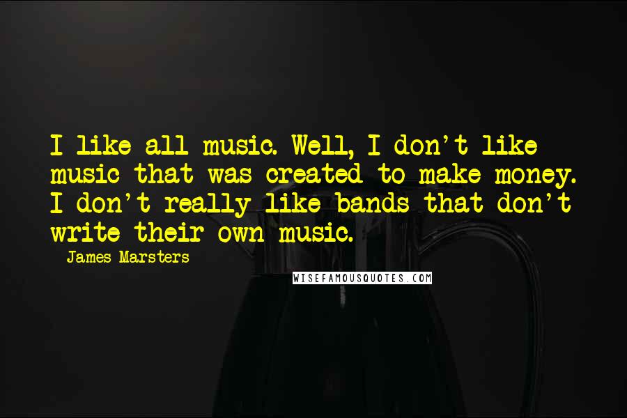 James Marsters Quotes: I like all music. Well, I don't like music that was created to make money. I don't really like bands that don't write their own music.