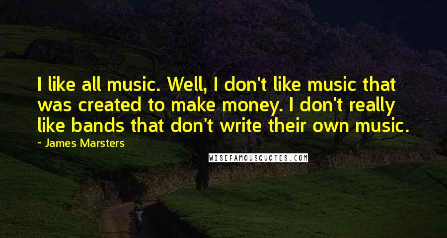 James Marsters Quotes: I like all music. Well, I don't like music that was created to make money. I don't really like bands that don't write their own music.