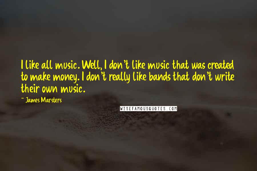 James Marsters Quotes: I like all music. Well, I don't like music that was created to make money. I don't really like bands that don't write their own music.