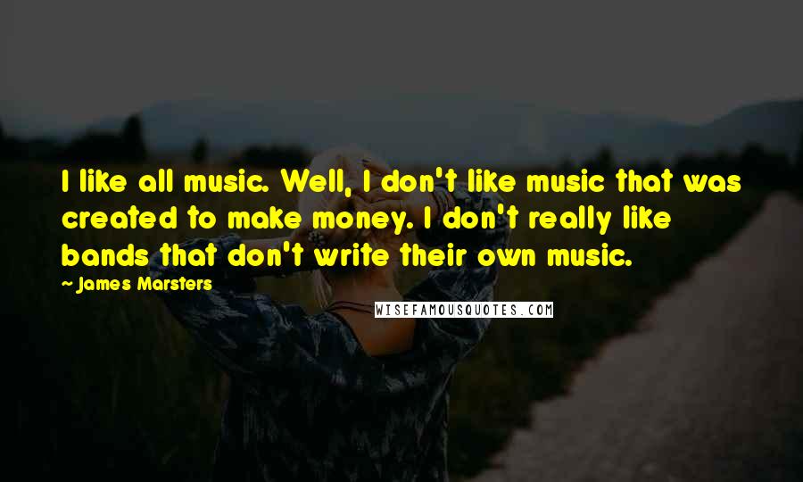 James Marsters Quotes: I like all music. Well, I don't like music that was created to make money. I don't really like bands that don't write their own music.