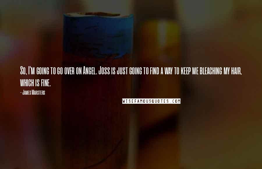 James Marsters Quotes: So, I'm going to go over on Angel. Joss is just going to find a way to keep me bleaching my hair, which is fine.