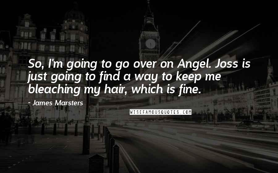 James Marsters Quotes: So, I'm going to go over on Angel. Joss is just going to find a way to keep me bleaching my hair, which is fine.