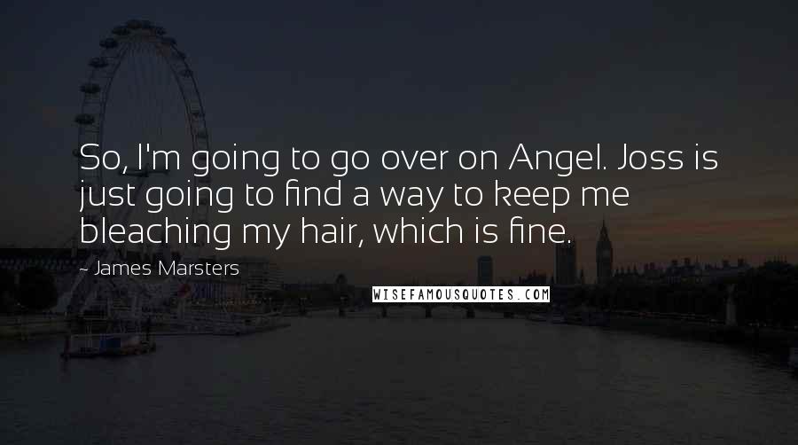 James Marsters Quotes: So, I'm going to go over on Angel. Joss is just going to find a way to keep me bleaching my hair, which is fine.