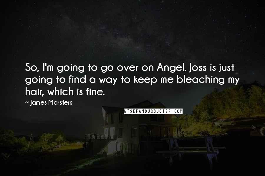 James Marsters Quotes: So, I'm going to go over on Angel. Joss is just going to find a way to keep me bleaching my hair, which is fine.