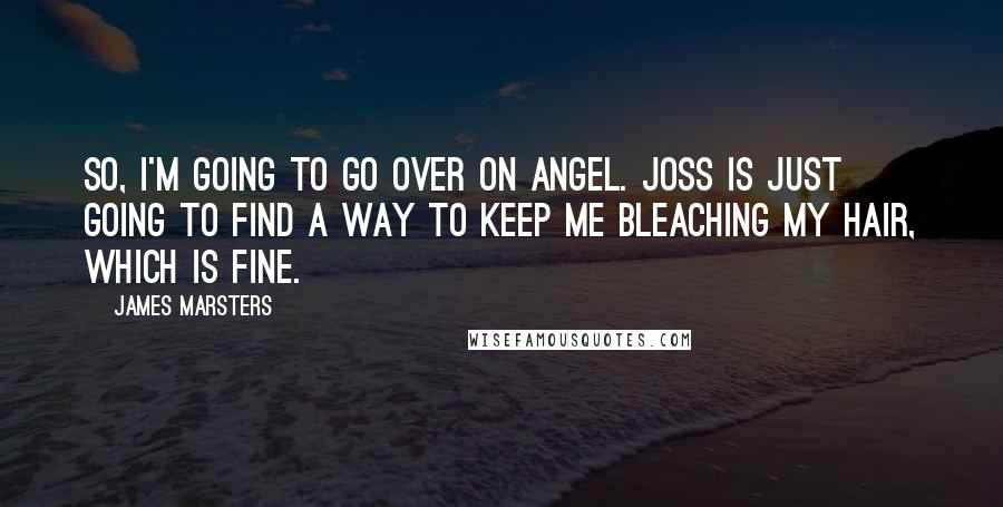 James Marsters Quotes: So, I'm going to go over on Angel. Joss is just going to find a way to keep me bleaching my hair, which is fine.