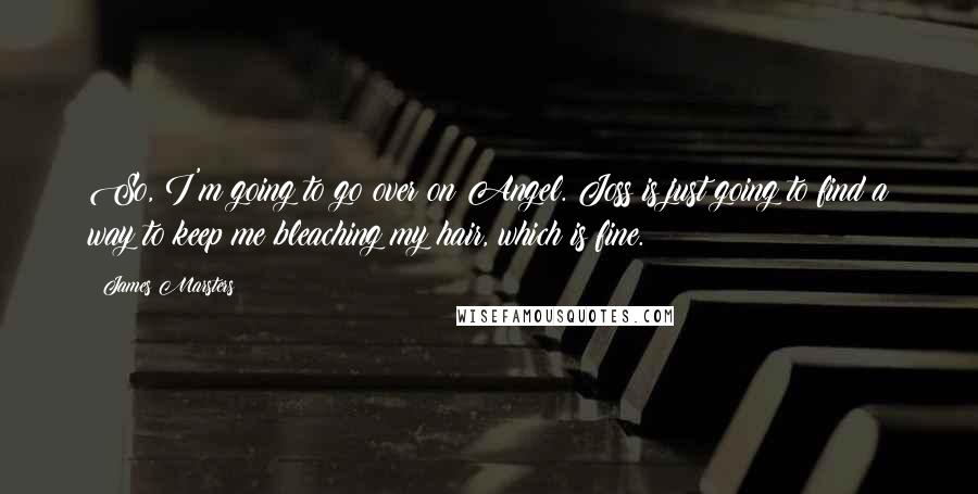 James Marsters Quotes: So, I'm going to go over on Angel. Joss is just going to find a way to keep me bleaching my hair, which is fine.