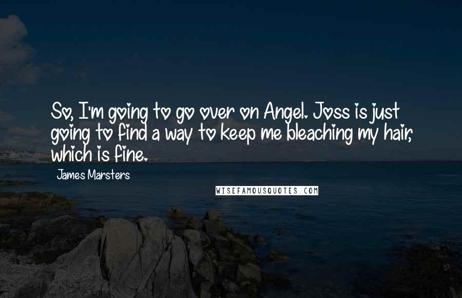 James Marsters Quotes: So, I'm going to go over on Angel. Joss is just going to find a way to keep me bleaching my hair, which is fine.