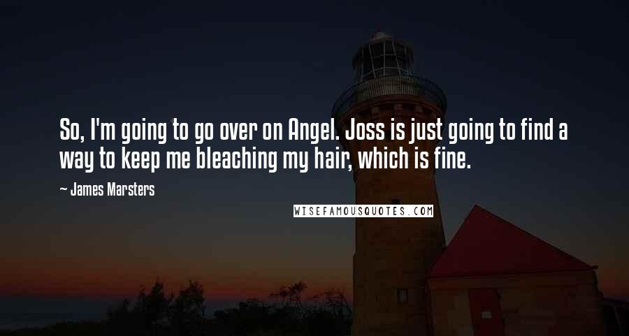 James Marsters Quotes: So, I'm going to go over on Angel. Joss is just going to find a way to keep me bleaching my hair, which is fine.