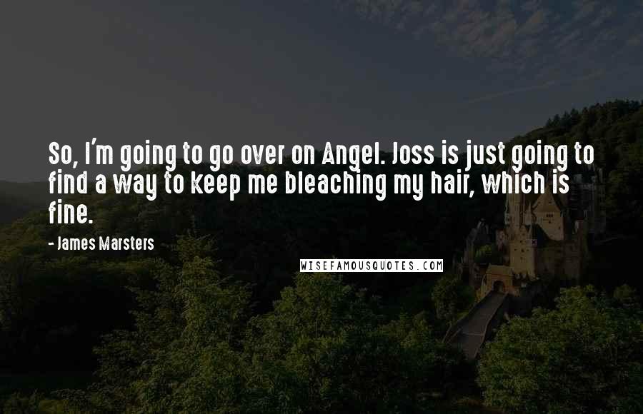 James Marsters Quotes: So, I'm going to go over on Angel. Joss is just going to find a way to keep me bleaching my hair, which is fine.