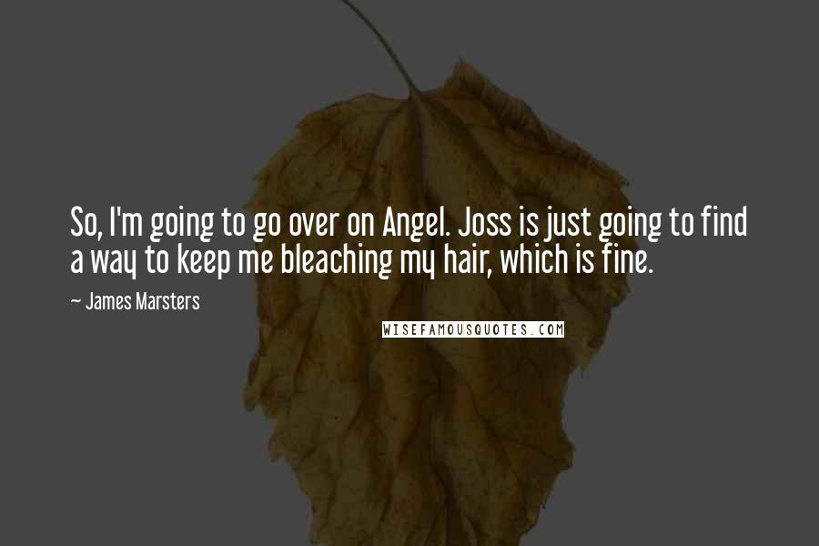 James Marsters Quotes: So, I'm going to go over on Angel. Joss is just going to find a way to keep me bleaching my hair, which is fine.