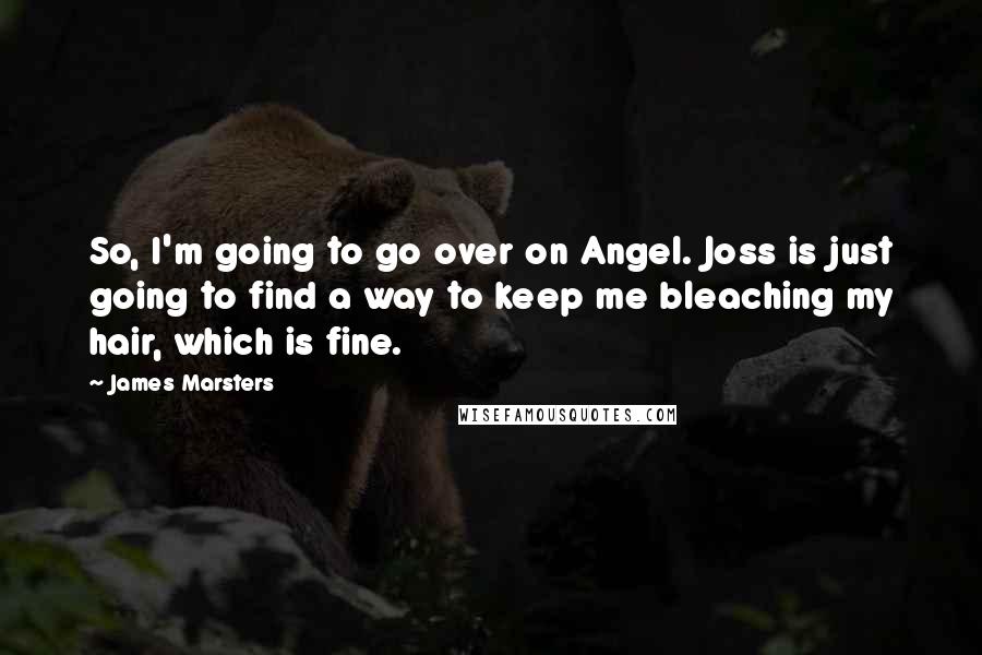 James Marsters Quotes: So, I'm going to go over on Angel. Joss is just going to find a way to keep me bleaching my hair, which is fine.