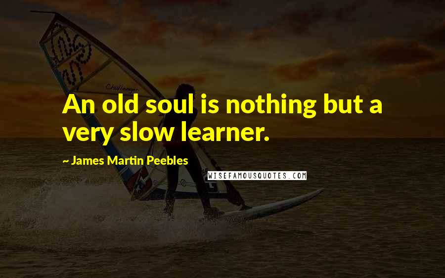 James Martin Peebles Quotes: An old soul is nothing but a very slow learner.