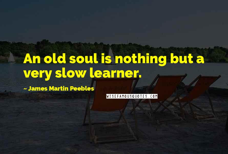 James Martin Peebles Quotes: An old soul is nothing but a very slow learner.